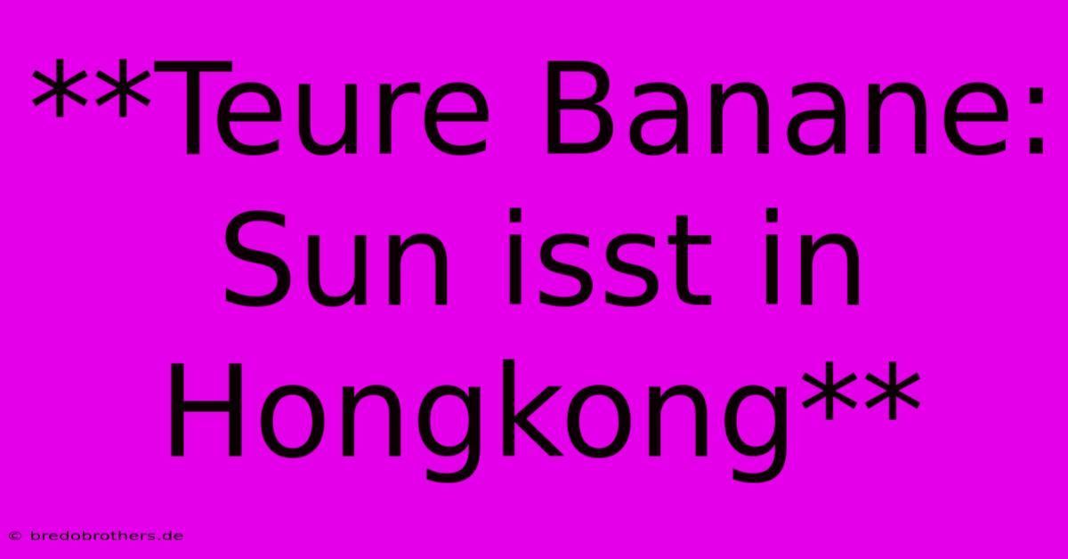 **Teure Banane: Sun Isst In Hongkong**