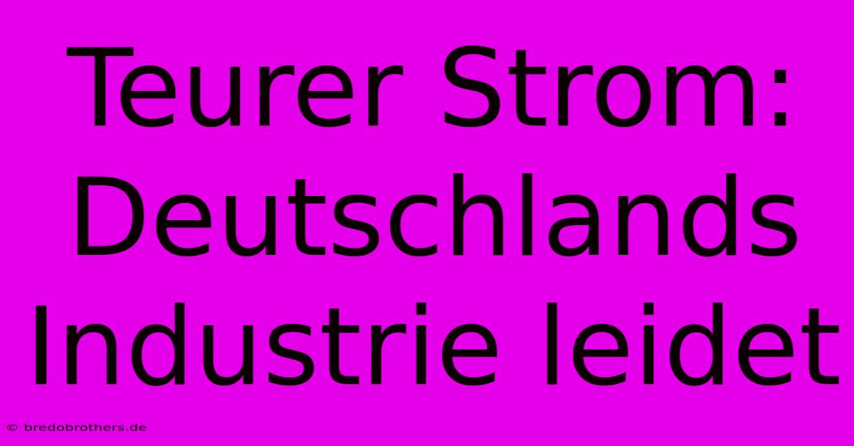 Teurer Strom: Deutschlands Industrie Leidet