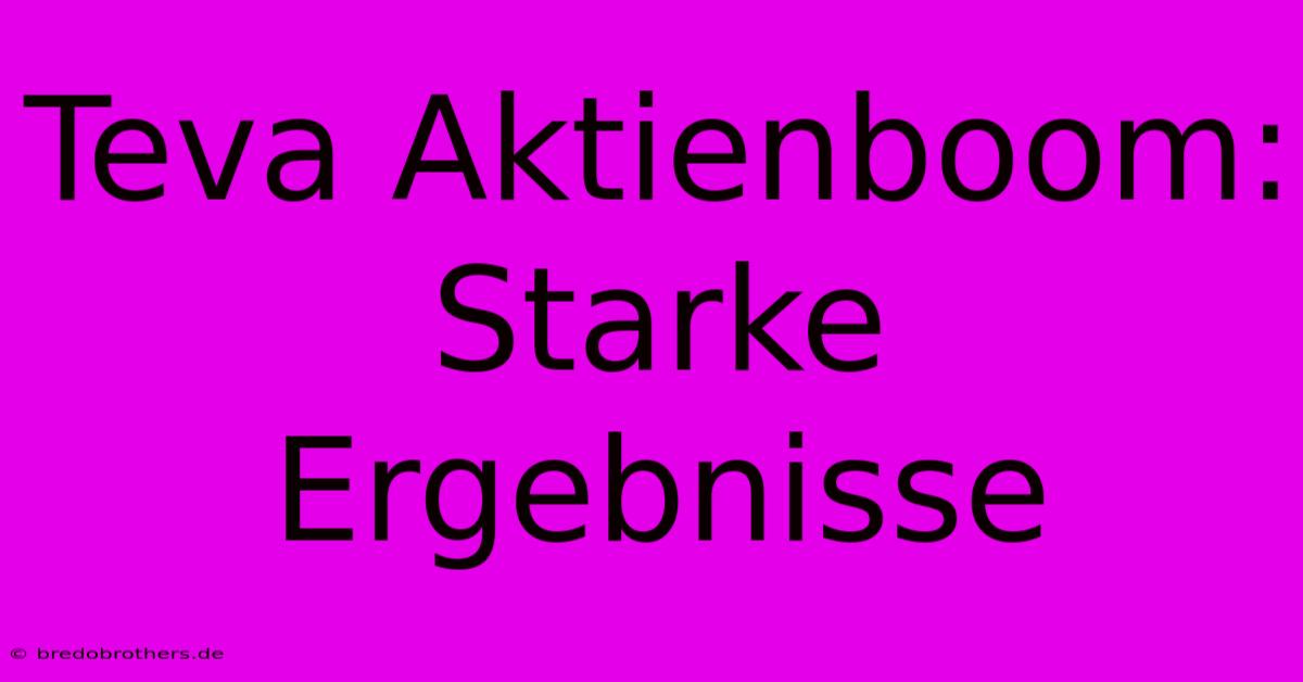 Teva Aktienboom:  Starke Ergebnisse