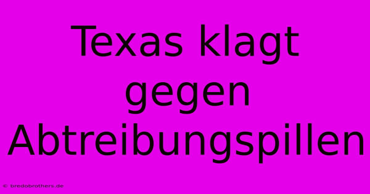 Texas Klagt Gegen Abtreibungspillen