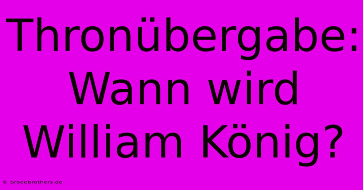 Thronübergabe: Wann Wird William König?