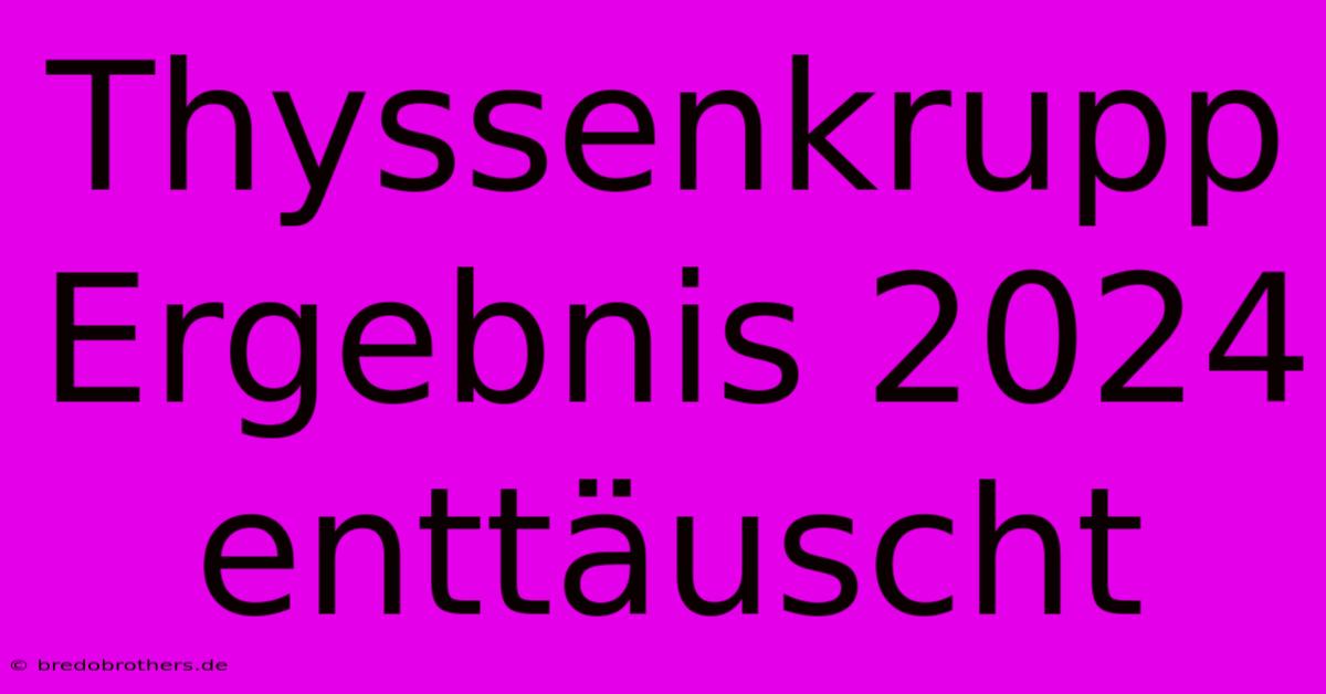 Thyssenkrupp Ergebnis 2024 Enttäuscht