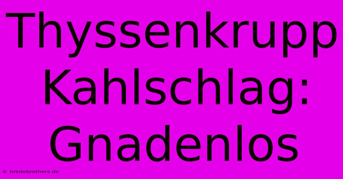 Thyssenkrupp Kahlschlag: Gnadenlos