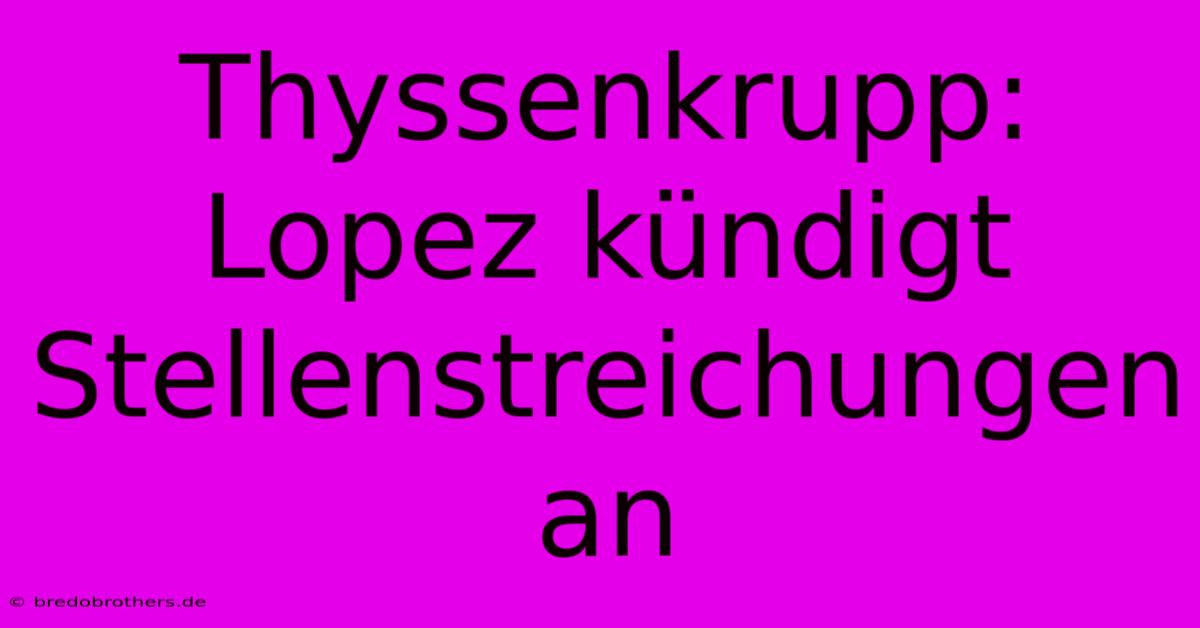 Thyssenkrupp: Lopez Kündigt Stellenstreichungen An