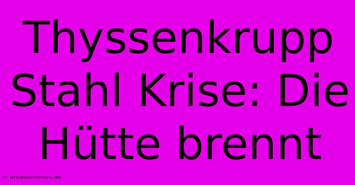 Thyssenkrupp Stahl Krise: Die Hütte Brennt