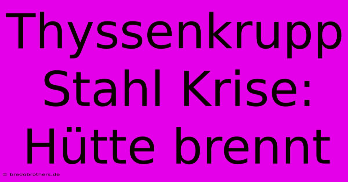 Thyssenkrupp Stahl Krise: Hütte Brennt