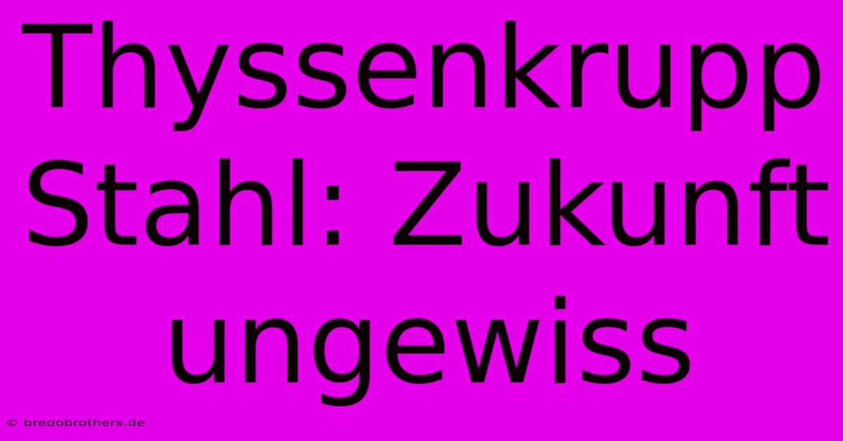 Thyssenkrupp Stahl: Zukunft Ungewiss