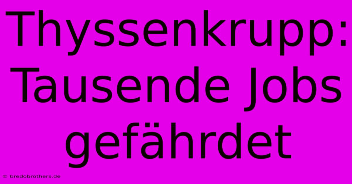 Thyssenkrupp: Tausende Jobs Gefährdet