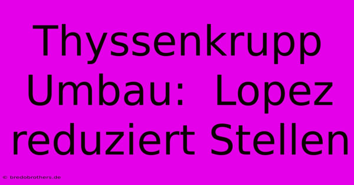 Thyssenkrupp Umbau:  Lopez Reduziert Stellen