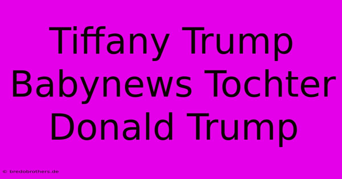 Tiffany Trump Babynews Tochter Donald Trump