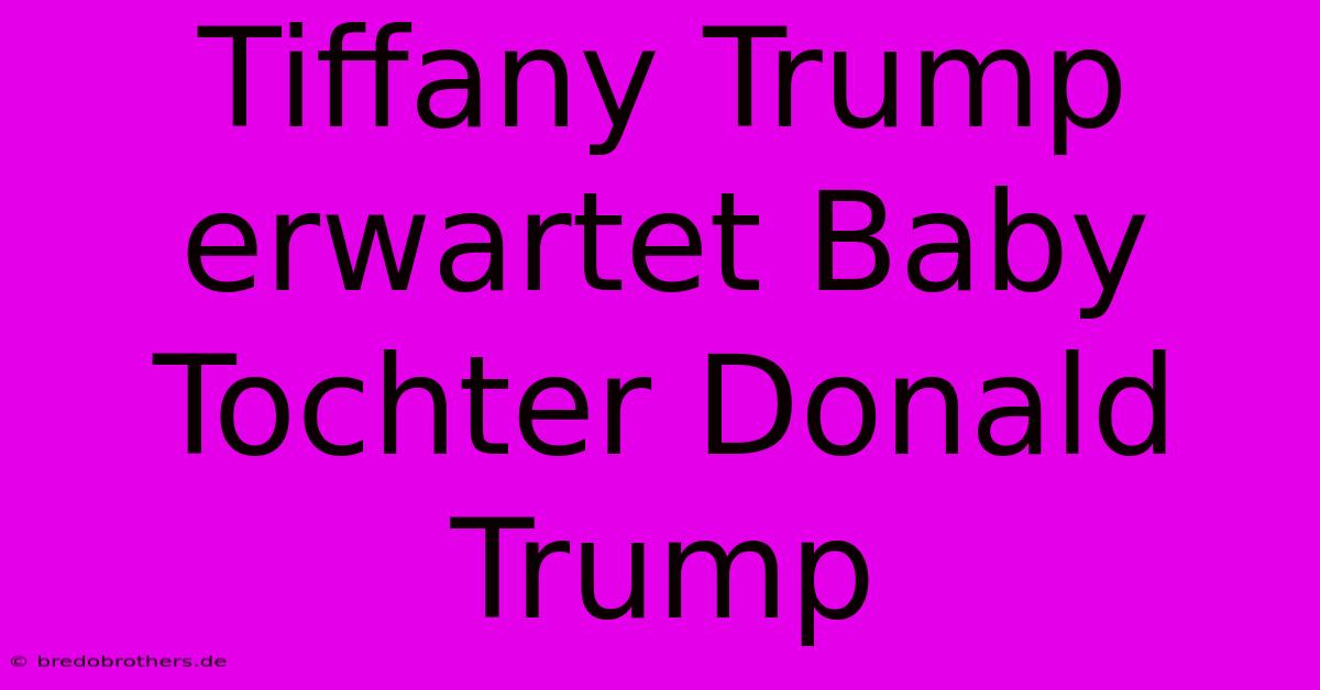 Tiffany Trump Erwartet Baby Tochter Donald Trump