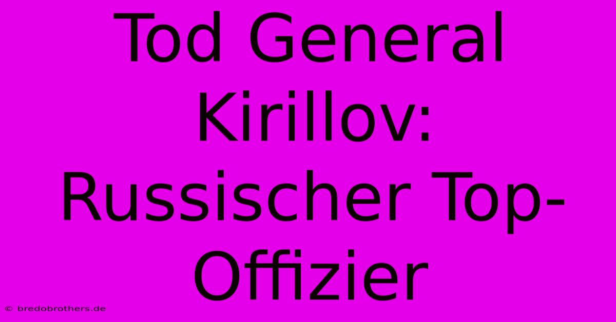 Tod General Kirillov: Russischer Top-Offizier