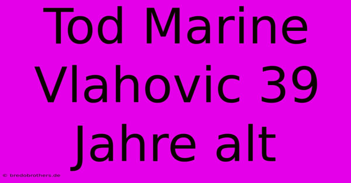 Tod Marine Vlahovic 39 Jahre Alt