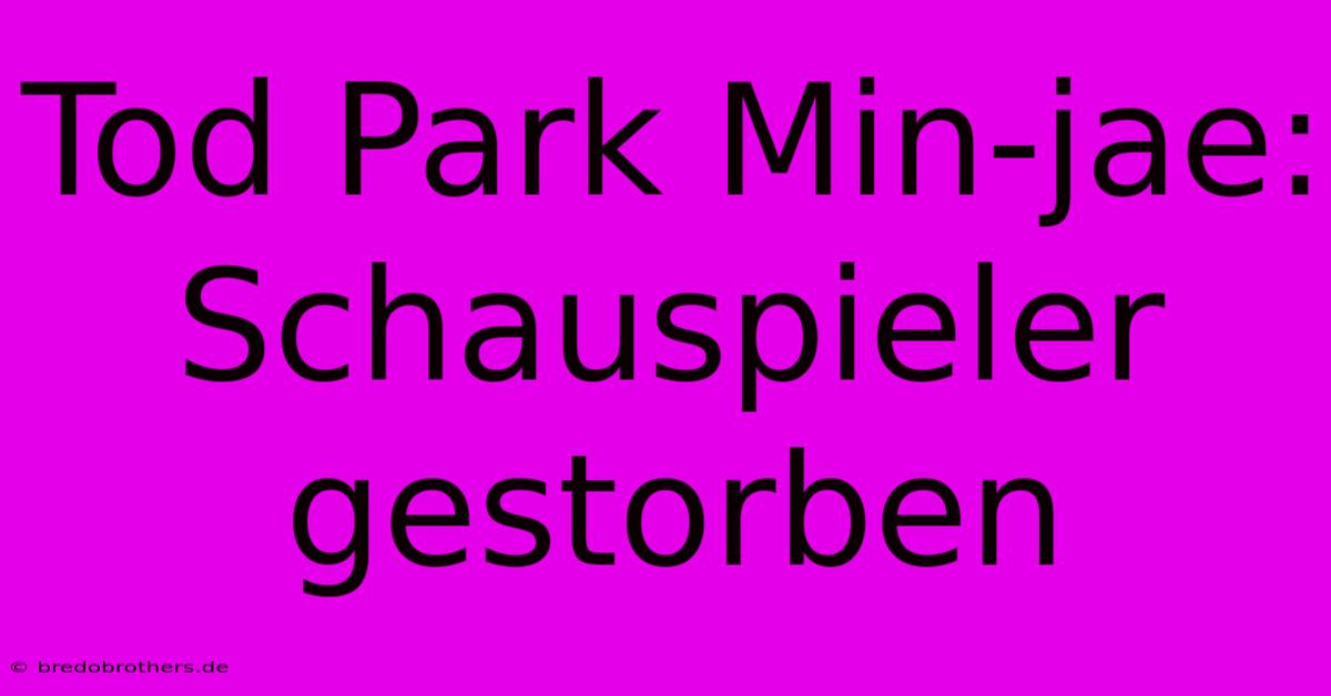 Tod Park Min-jae: Schauspieler Gestorben