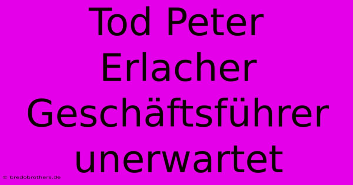 Tod Peter Erlacher Geschäftsführer Unerwartet