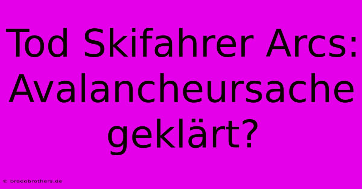 Tod Skifahrer Arcs: Avalancheursache Geklärt?