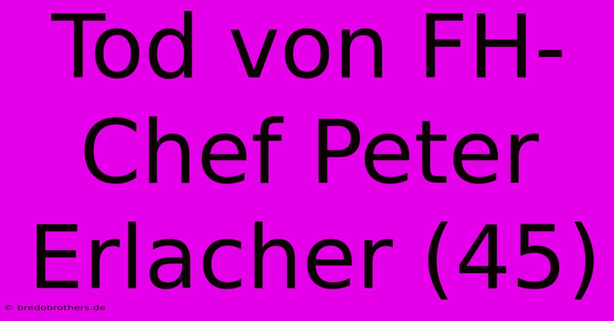 Tod Von FH-Chef Peter Erlacher (45)