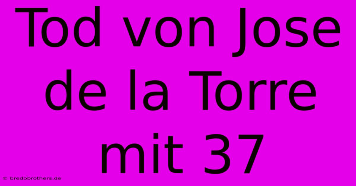 Tod Von Jose De La Torre Mit 37