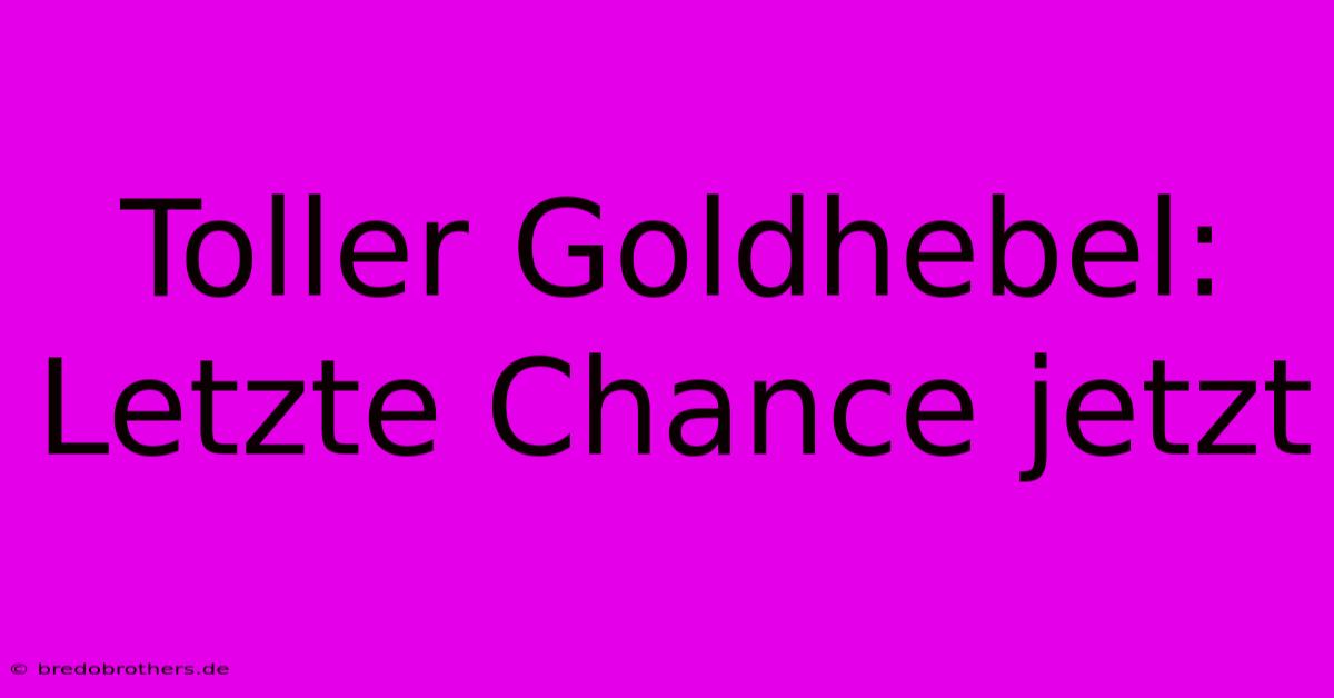 Toller Goldhebel: Letzte Chance Jetzt