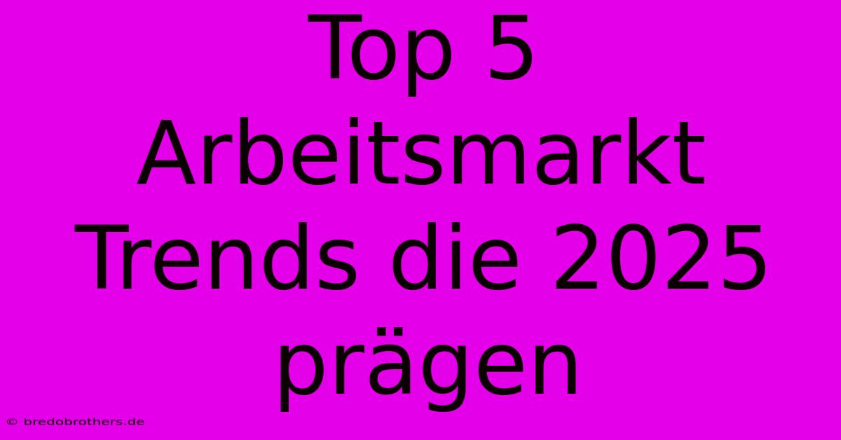 Top 5 Arbeitsmarkt Trends Die 2025 Prägen