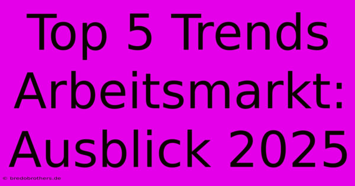 Top 5 Trends Arbeitsmarkt: Ausblick 2025