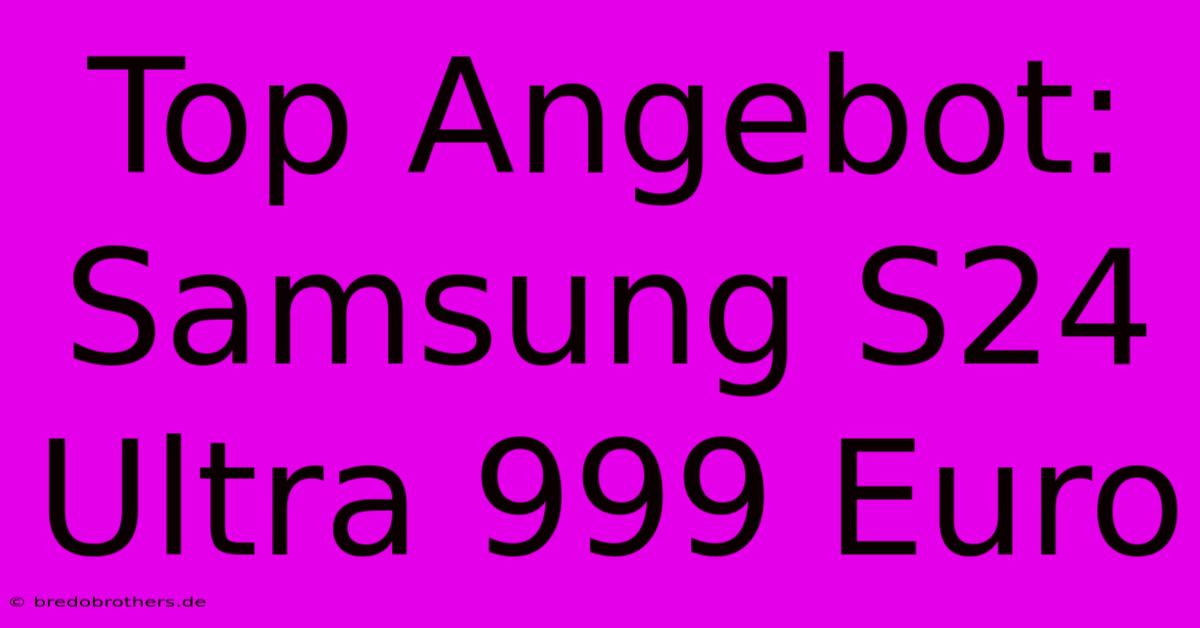 Top Angebot: Samsung S24 Ultra 999 Euro