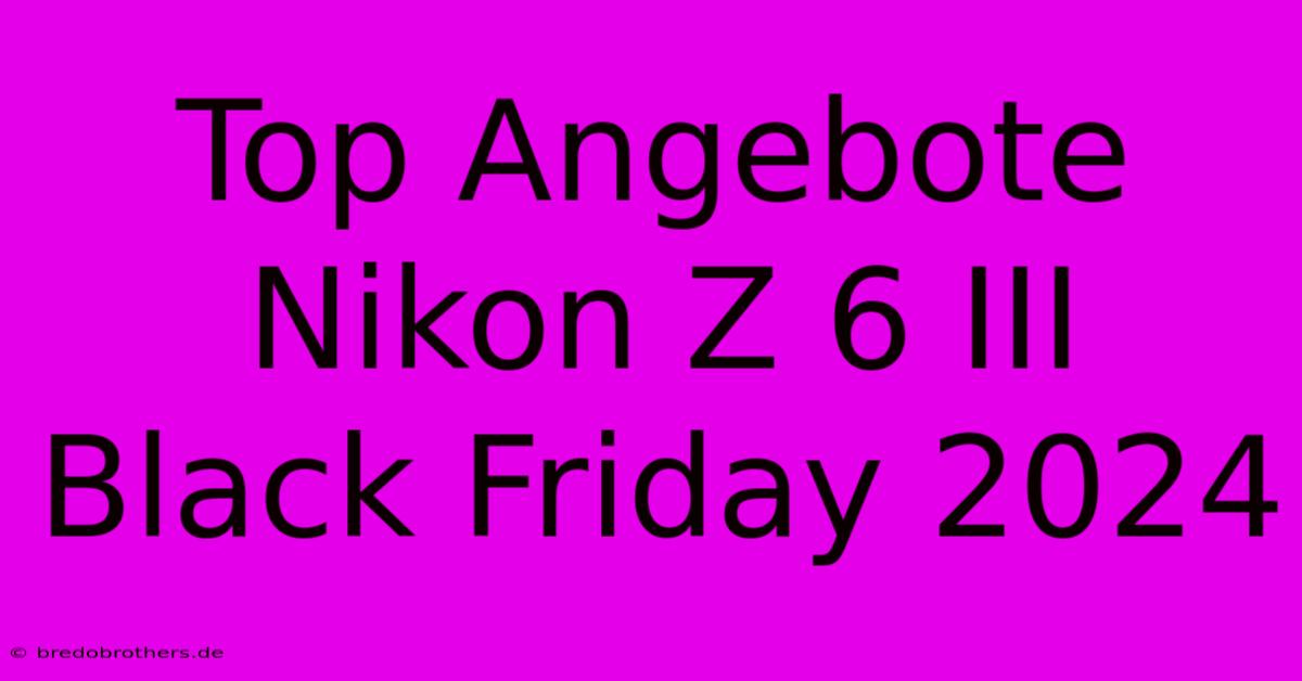 Top Angebote Nikon Z 6 III Black Friday 2024