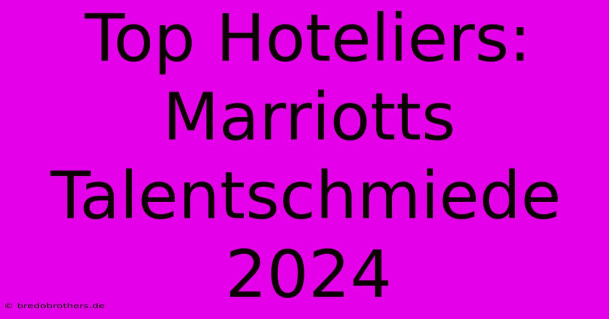 Top Hoteliers: Marriotts Talentschmiede 2024