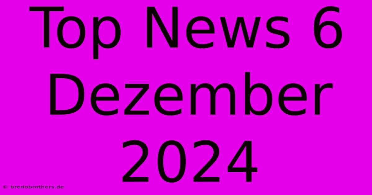 Top News 6 Dezember 2024  