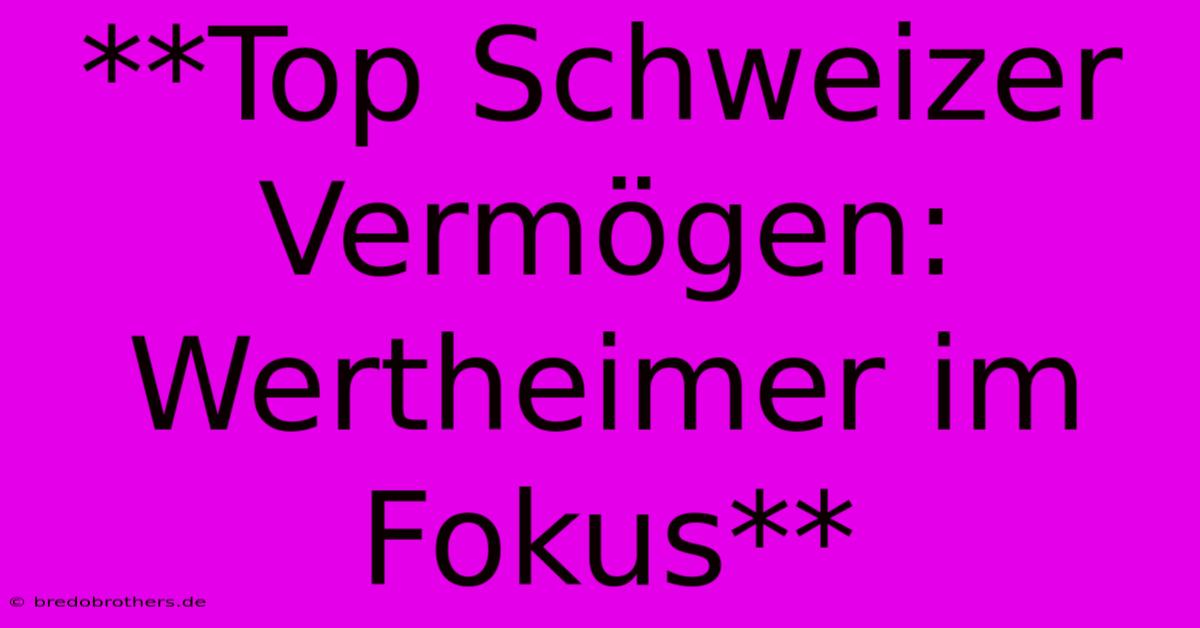 **Top Schweizer Vermögen: Wertheimer Im Fokus**