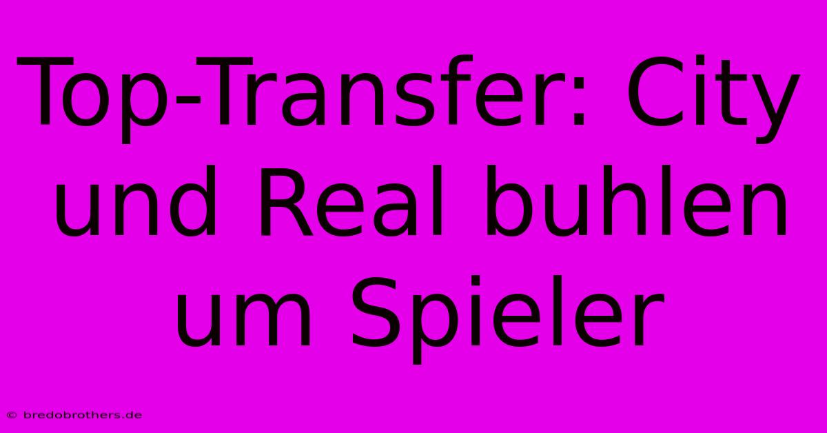 Top-Transfer: City Und Real Buhlen Um Spieler