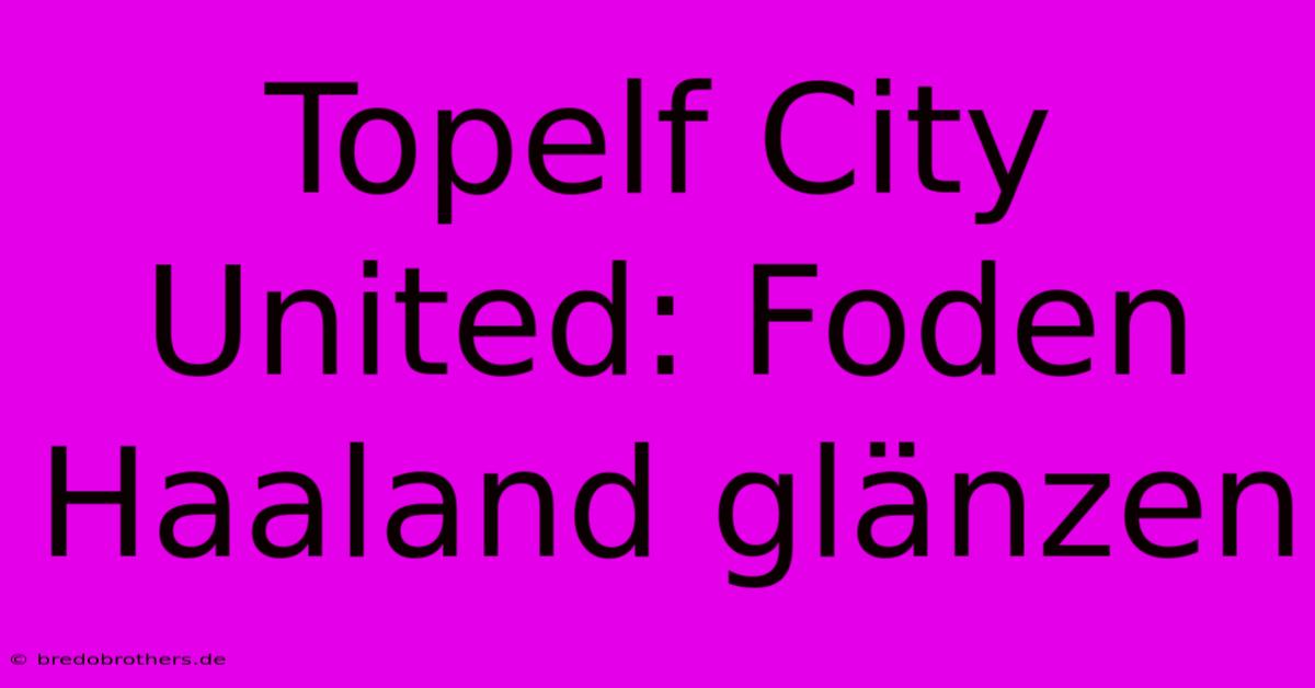 Topelf City United: Foden Haaland Glänzen