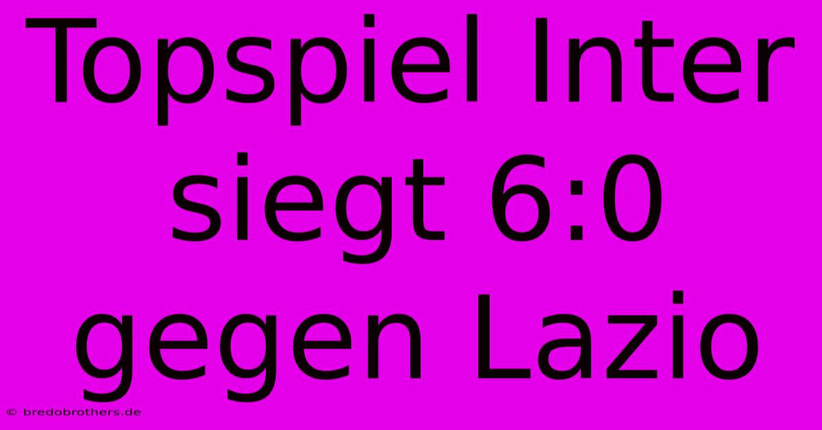 Topspiel Inter Siegt 6:0 Gegen Lazio