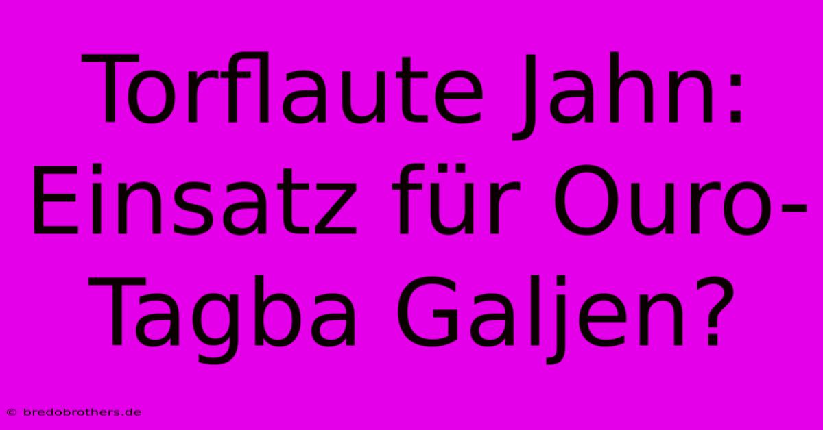 Torflaute Jahn: Einsatz Für Ouro-Tagba Galjen?