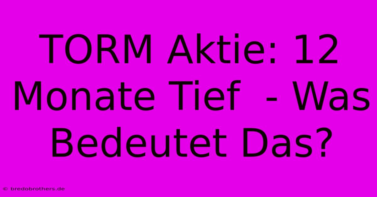 TORM Aktie: 12 Monate Tief  - Was Bedeutet Das?