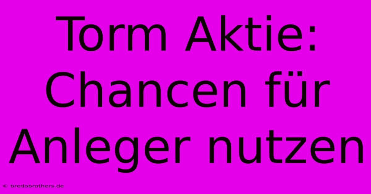 Torm Aktie: Chancen Für Anleger Nutzen 