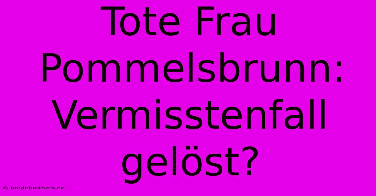 Tote Frau Pommelsbrunn: Vermisstenfall Gelöst?