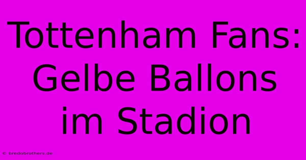 Tottenham Fans: Gelbe Ballons Im Stadion