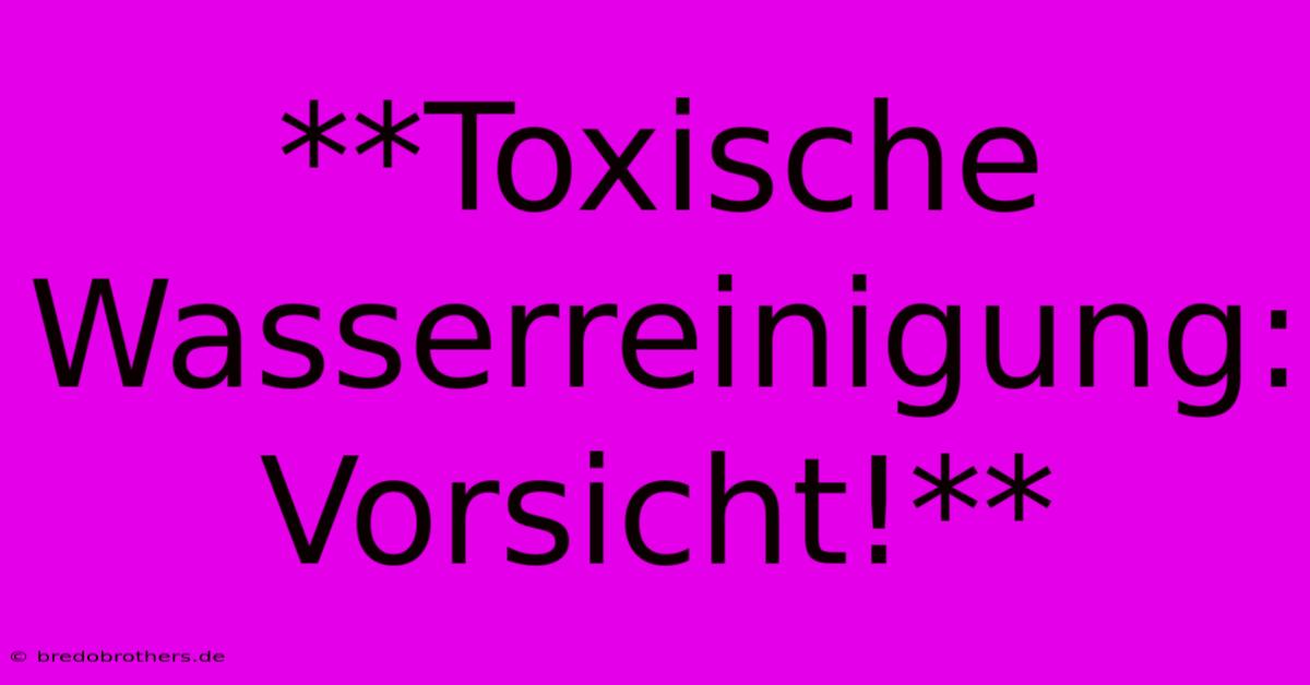 **Toxische Wasserreinigung: Vorsicht!**