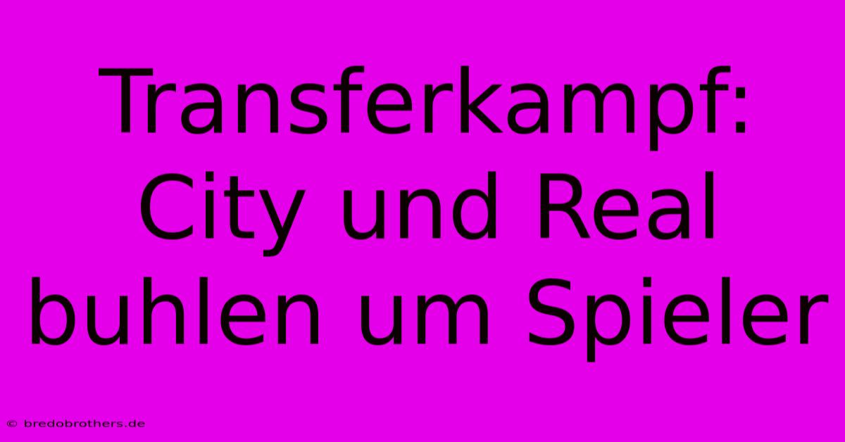 Transferkampf:  City Und Real Buhlen Um Spieler