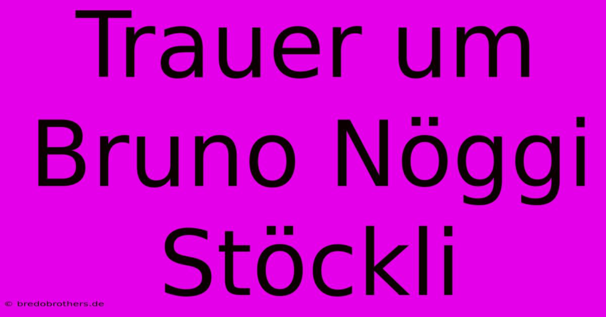 Trauer Um Bruno Nöggi Stöckli