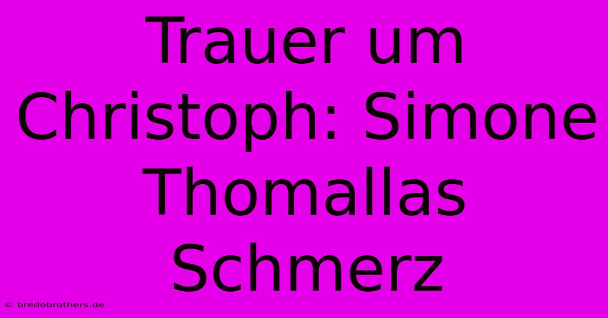 Trauer Um Christoph: Simone Thomallas Schmerz