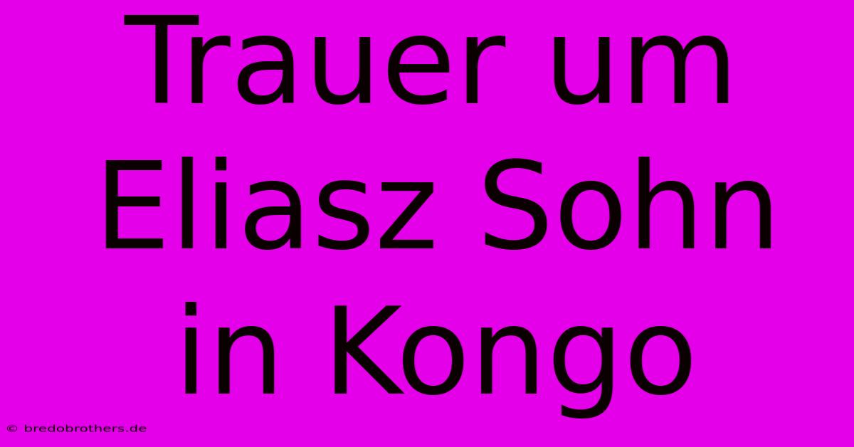 Trauer Um Eliasz Sohn In Kongo