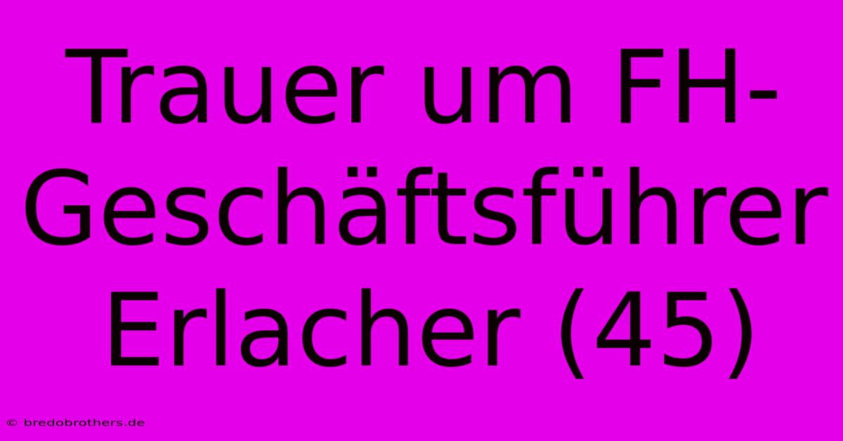 Trauer Um FH-Geschäftsführer Erlacher (45)