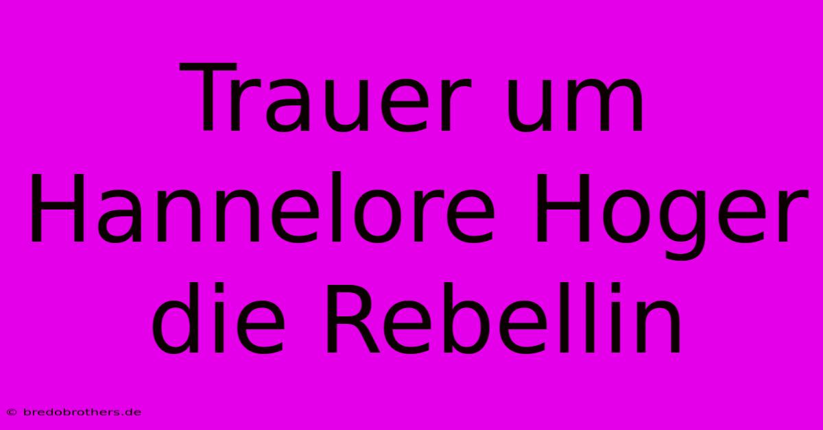 Trauer Um Hannelore Hoger Die Rebellin