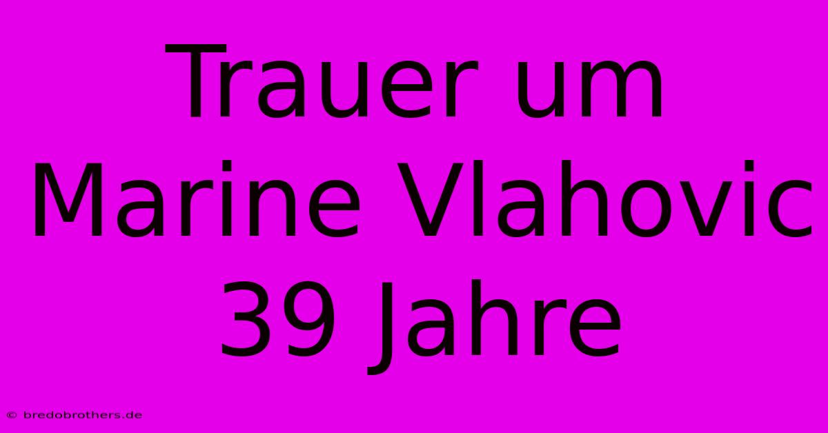 Trauer Um Marine Vlahovic 39 Jahre