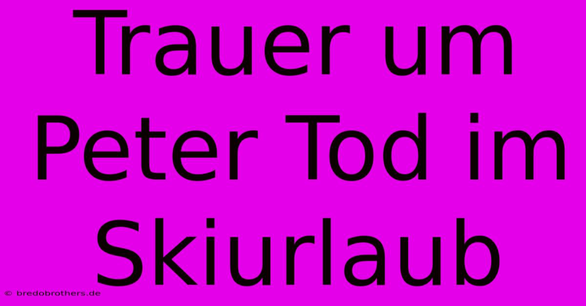 Trauer Um Peter Tod Im Skiurlaub