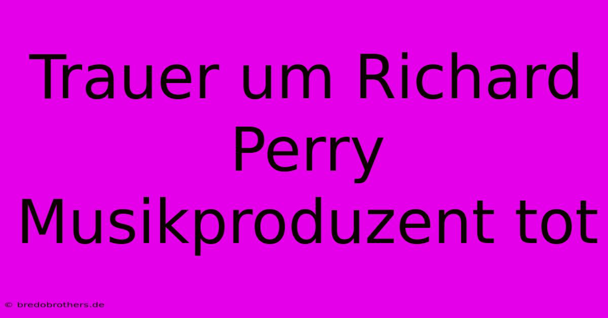 Trauer Um Richard Perry Musikproduzent Tot