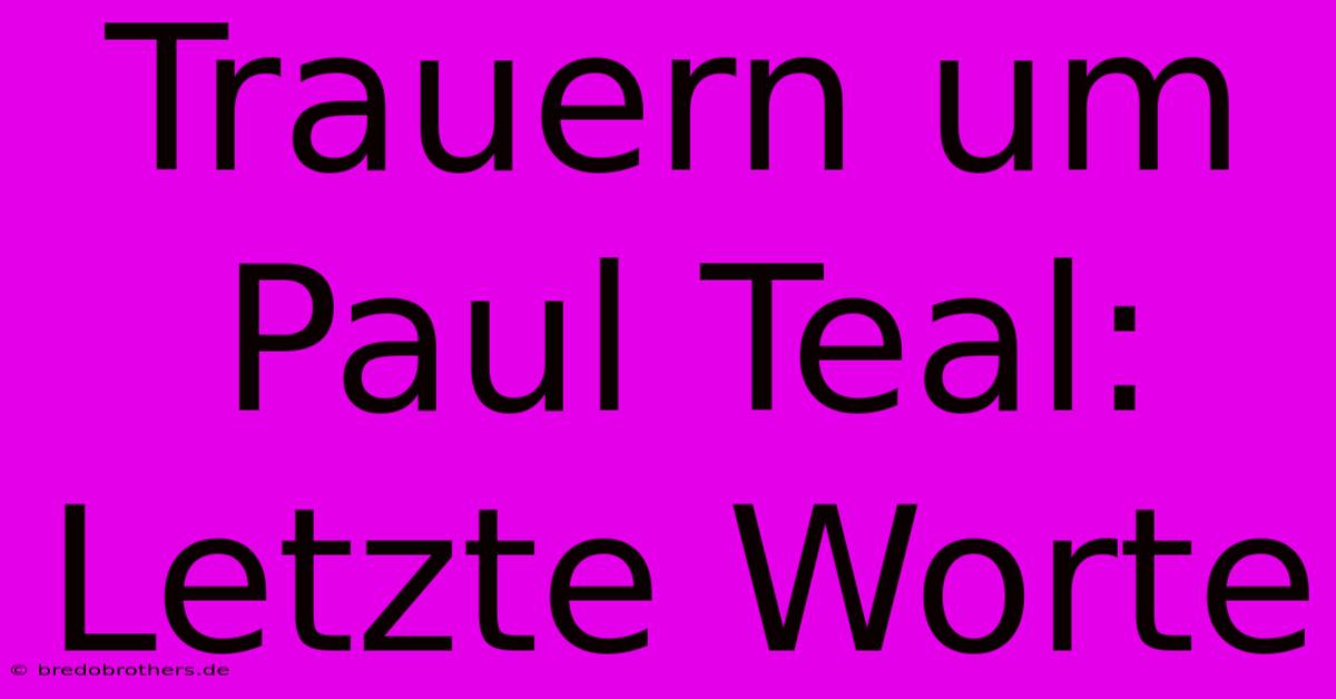 Trauern Um Paul Teal:  Letzte Worte