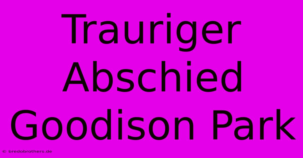 Trauriger Abschied Goodison Park